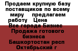 Продаем крупную базу поставщиков по всему миру!   предлагаем работу › Цена ­ 2 400 - Все города Бизнес » Продажа готового бизнеса   . Башкортостан респ.,Октябрьский г.